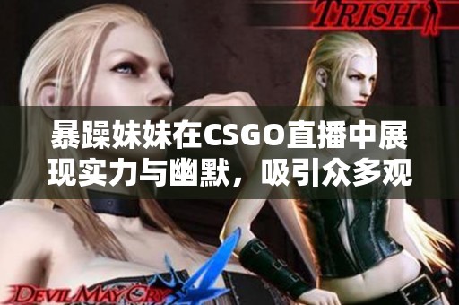 暴躁妹妹在CSGO直播中展現(xiàn)實力與幽默，吸引眾多觀眾圍觀