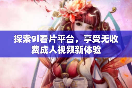 探索9i看片平臺，享受無收費成人視頻新體驗