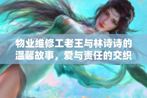 物業(yè)維修工老王與林詩詩的溫馨故事，愛與責(zé)任的交織
