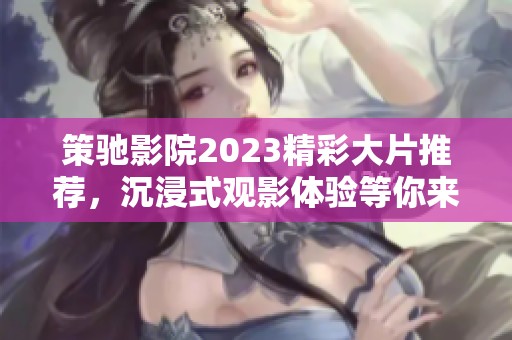 策馳影院2023精彩大片推薦，沉浸式觀影體驗等你來享受