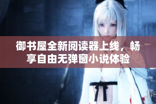 御書屋全新閱讀器上線，暢享自由無彈窗小說體驗
