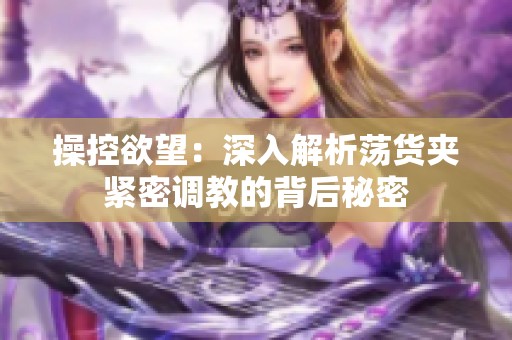 操控欲望：深入解析蕩貨夾緊密調教的背后秘密