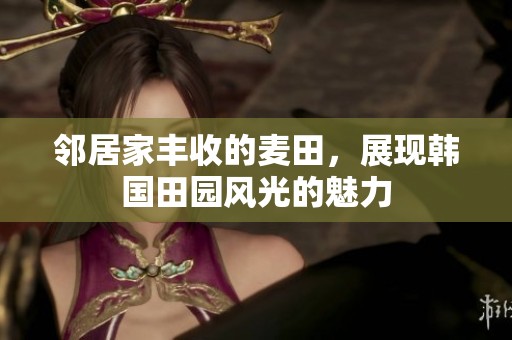 鄰居家豐收的麥田，展現(xiàn)韓國田園風光的魅力