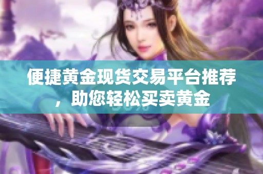 便捷黃金現(xiàn)貨交易平臺(tái)推薦，助您輕松買賣黃金