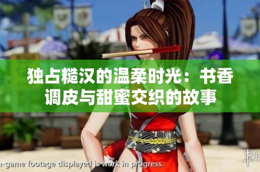 獨(dú)占糙漢的溫柔時(shí)光：書香調(diào)皮與甜蜜交織的故事