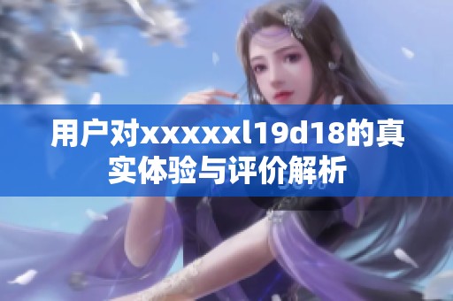用戶對(duì)xxxxxl19d18的真實(shí)體驗(yàn)與評(píng)價(jià)解析