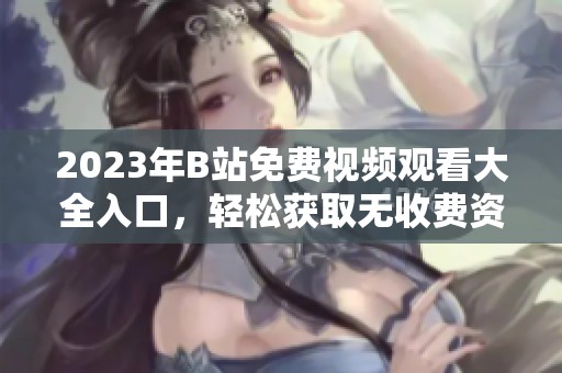 2023年B站免費(fèi)視頻觀看大全入口，輕松獲取無收費(fèi)資源