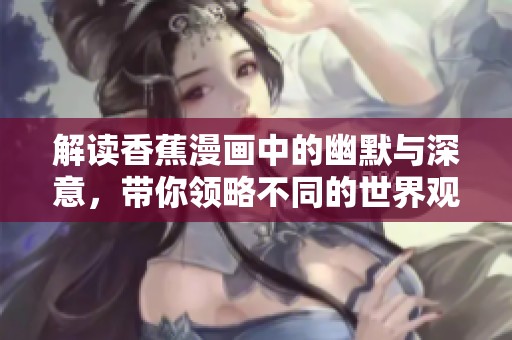 解讀香蕉漫畫中的幽默與深意，帶你領(lǐng)略不同的世界觀