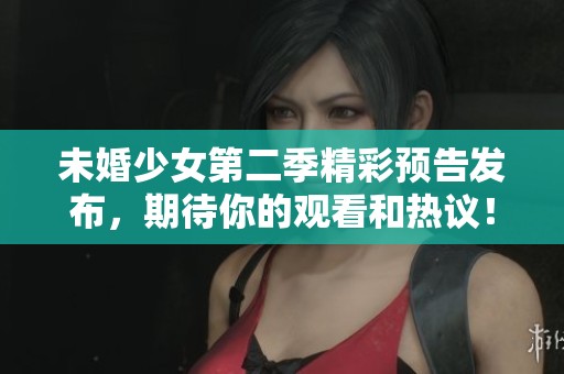 未婚少女第二季精彩預(yù)告發(fā)布，期待你的觀看和熱議！