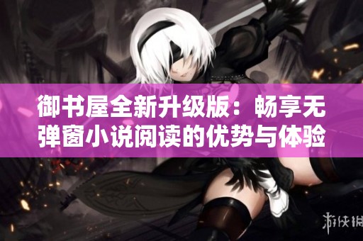 御書屋全新升級版：暢享無彈窗小說閱讀的優(yōu)勢與體驗(yàn)