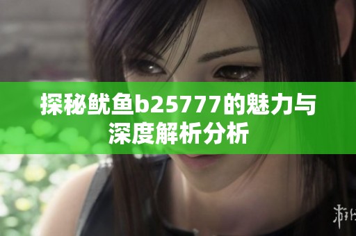 探秘魷魚(yú)b25777的魅力與深度解析分析