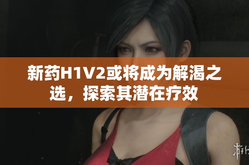 新藥H1V2或?qū)⒊蔀榻饪手x，探索其潛在療效