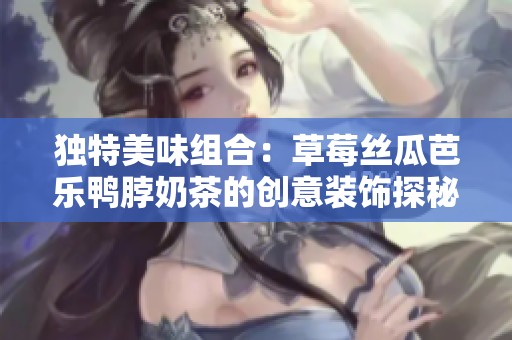 獨(dú)特美味組合：草莓絲瓜芭樂(lè)鴨脖奶茶的創(chuàng)意裝飾探秘