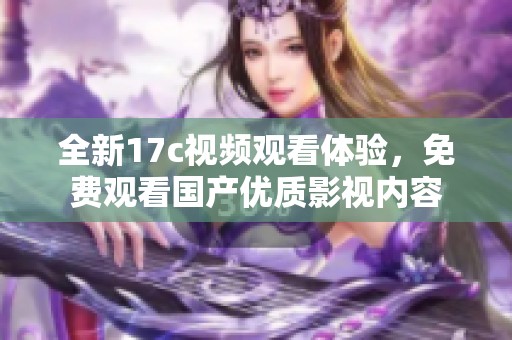 全新17c視頻觀看體驗(yàn)，免費(fèi)觀看國(guó)產(chǎn)優(yōu)質(zhì)影視內(nèi)容
