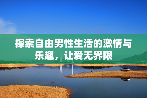 探索自由男性生活的激情與樂趣，讓愛無界限