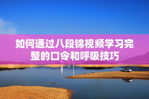 如何通過八段錦視頻學習完整的口令和呼吸技巧