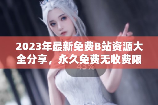 2023年最新免費B站資源大全分享，永久免費無收費限制