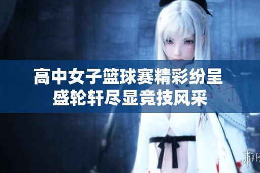高中女子籃球賽精彩紛呈 盛輪軒盡顯競技風采
