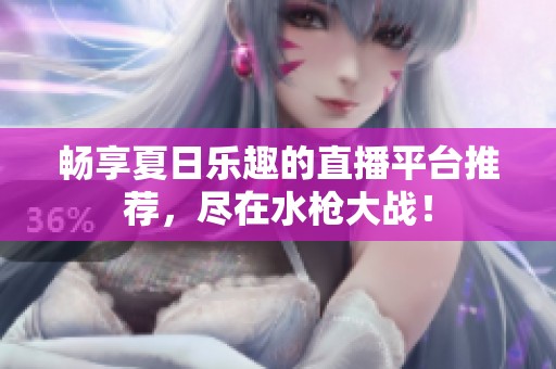 暢享夏日樂趣的直播平臺推薦，盡在水槍大戰(zhàn)！