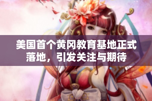 美國首個(gè)黃岡教育基地正式落地，引發(fā)關(guān)注與期待