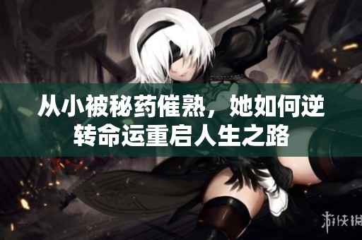 從小被秘藥催熟，她如何逆轉(zhuǎn)命運(yùn)重啟人生之路