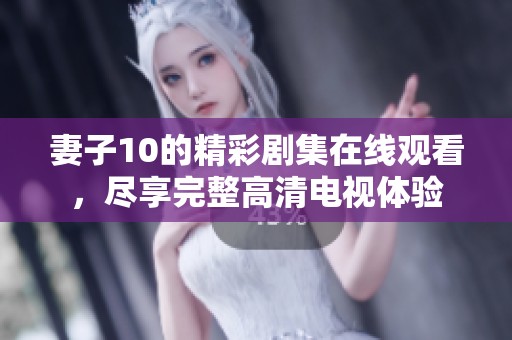 妻子10的精彩劇集在線觀看，盡享完整高清電視體驗