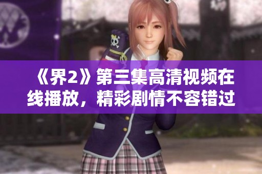 《界2》第三集高清視頻在線播放，精彩劇情不容錯過！
