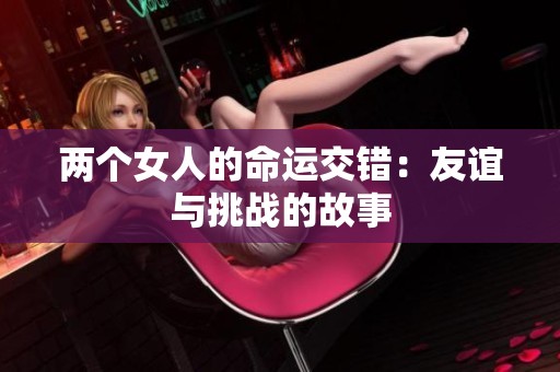 兩個(gè)女人的命運(yùn)交錯(cuò)：友誼與挑戰(zhàn)的故事