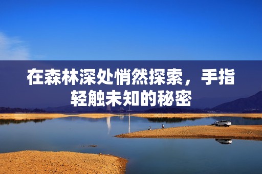 在森林深處悄然探索，手指輕觸未知的秘密