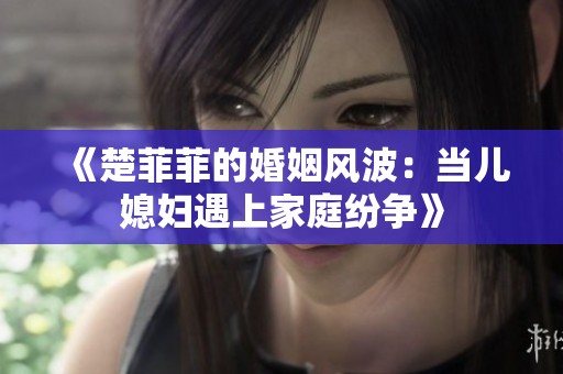 《楚菲菲的婚姻風(fēng)波：當兒媳婦遇上家庭紛爭》