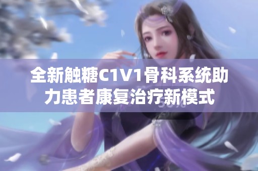 全新觸糖C1V1骨科系統(tǒng)助力患者康復治療新模式
