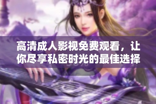 高清成人影視免費(fèi)觀看，讓你盡享私密時(shí)光的最佳選擇