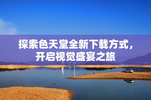探索色天堂全新下載方式，開啟視覺盛宴之旅