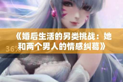 《婚后生活的另類挑戰(zhàn)：她和兩個男人的情感糾葛》