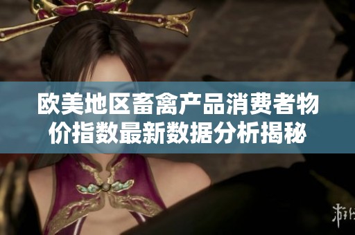 歐美地區(qū)畜禽產(chǎn)品消費(fèi)者物價(jià)指數(shù)最新數(shù)據(jù)分析揭秘