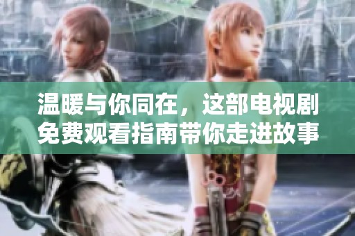 溫暖與你同在，這部電視劇免費觀看指南帶你走進故事世界