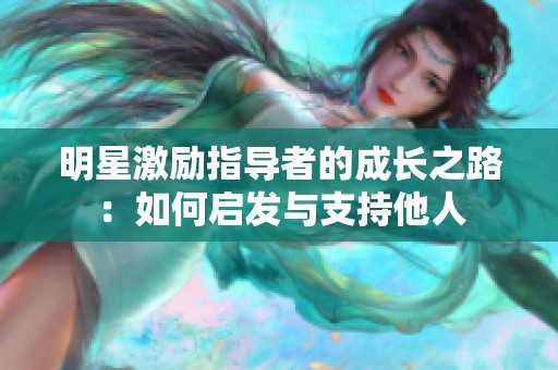 明星激勵(lì)指導(dǎo)者的成長(zhǎng)之路：如何啟發(fā)與支持他人