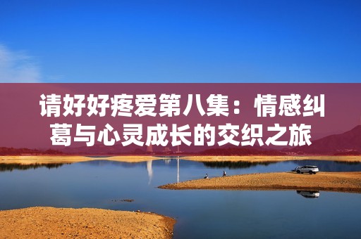 請好好疼愛第八集：情感糾葛與心靈成長的交織之旅