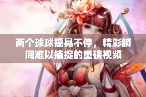 兩個(gè)球球搖晃不停，精彩瞬間難以捕捉的重磅視頻