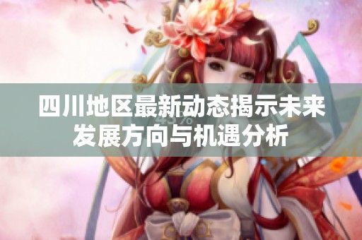 四川地區(qū)最新動態(tài)揭示未來發(fā)展方向與機(jī)遇分析