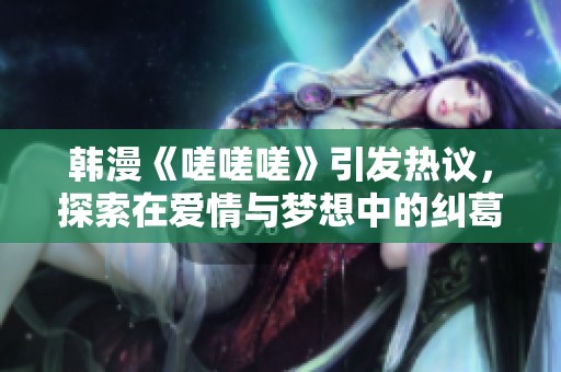 韓漫《嗟嗟嗟》引發(fā)熱議，探索在愛情與夢想中的糾葛與成長