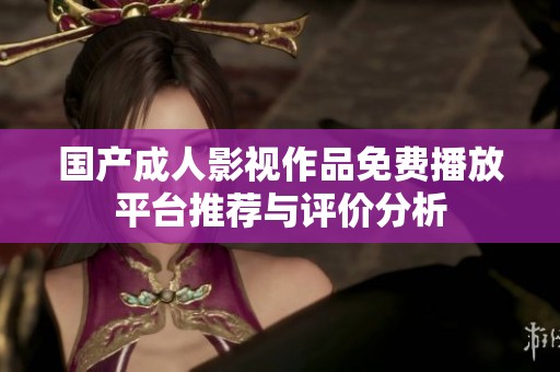 國產(chǎn)成人影視作品免費播放平臺推薦與評價分析