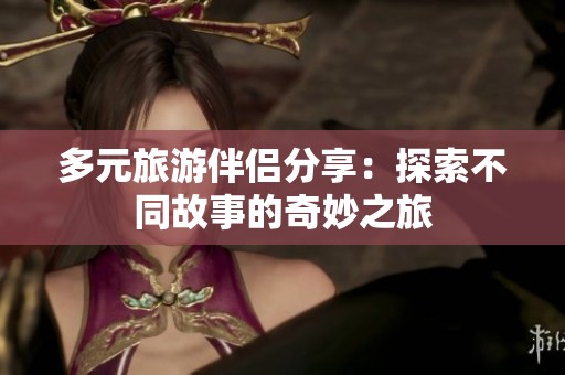 多元旅游伴侶分享：探索不同故事的奇妙之旅