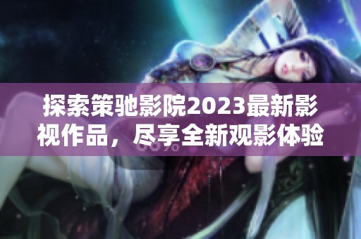 探索策馳影院2023最新影視作品，盡享全新觀影體驗