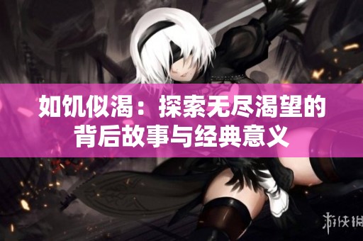 如饑似渴：探索無(wú)盡渴望的背后故事與經(jīng)典意義