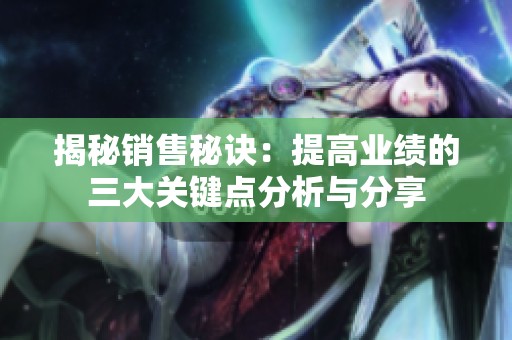 揭秘銷售秘訣：提高業(yè)績(jī)的三大關(guān)鍵點(diǎn)分析與分享