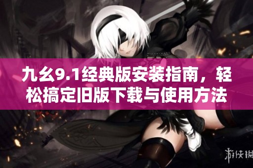 九幺9.1經(jīng)典版安裝指南，輕松搞定舊版下載與使用方法
