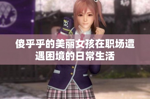 傻乎乎的美麗女孩在職場遭遇困境的日常生活