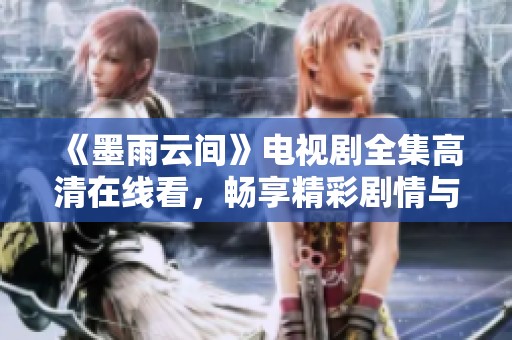 《墨雨云間》電視劇全集高清在線看，暢享精彩劇情與感人故事