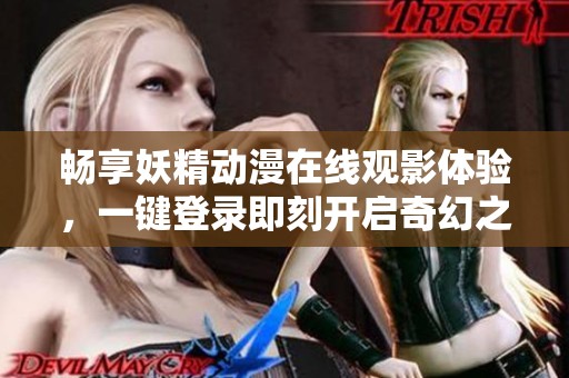 暢享妖精動漫在線觀影體驗，一鍵登錄即刻開啟奇幻之旅